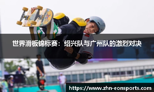 世界滑板锦标赛：绍兴队与广州队的激烈对决